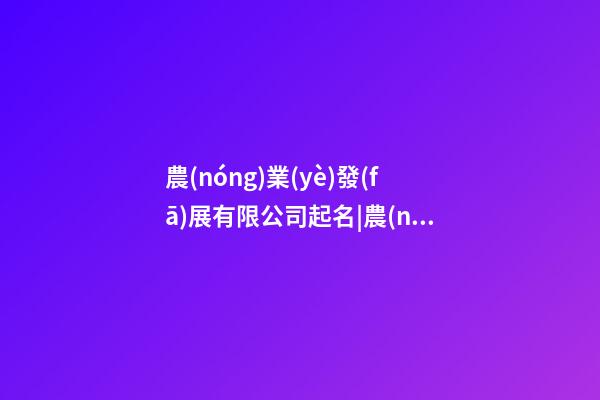農(nóng)業(yè)發(fā)展有限公司起名|農(nóng)業(yè)公司起名大全-第1張-公司起名-玄機(jī)派
